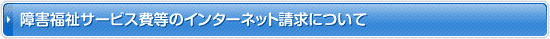 障害福祉サービス費等のインターネット請求について